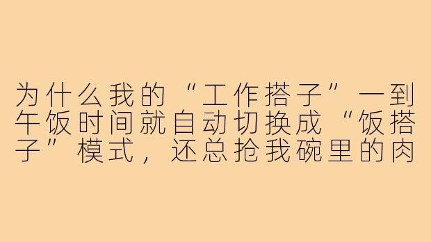 为什么我的“工作搭子”一到午饭时间就自动切换成“饭搭子”模式，还总抢我碗里的肉？-工作搭子饭搭子文案搞笑