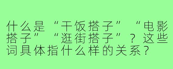 什么是“干饭搭子”“电影搭子”“逛街搭子”？这些词具体指什么样的关系？