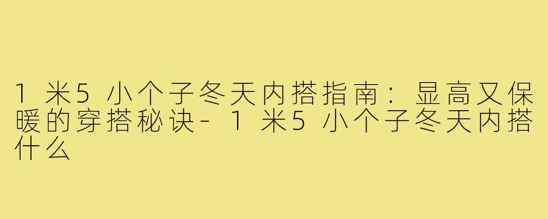 1米5小个子冬天内搭指南：显高又保暖的穿搭秘诀-1米5小个子冬天内搭什么