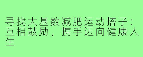 寻找大基数减肥运动搭子：互相鼓励，携手迈向健康人生