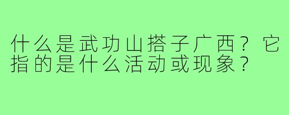 什么是武功山搭子广西?它指的是什么活动或现象?