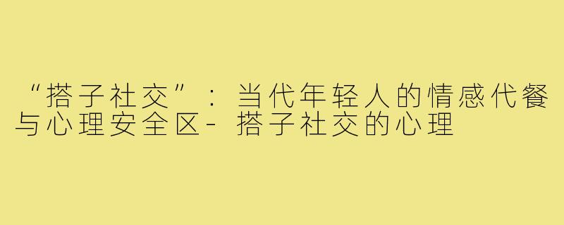 “搭子社交”：当代年轻人的情感代餐与心理安全区-搭子社交的心理
