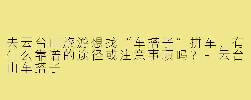去云台山旅游想找“车搭子”拼车，有什么靠谱的途径或注意事项吗？-云台山车搭子