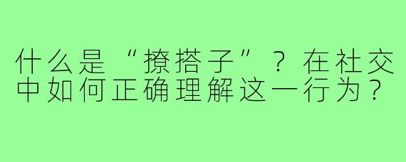 什么是“撩搭子”?在社交中如何正确理解这一行为?