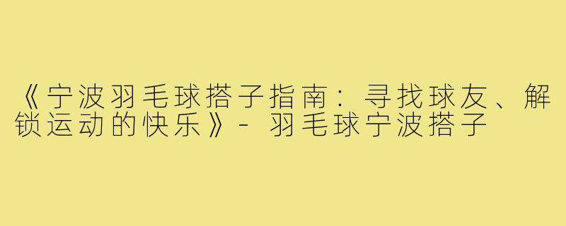 《宁波羽毛球搭子指南：寻找球友、解锁运动的快乐》-羽毛球宁波搭子