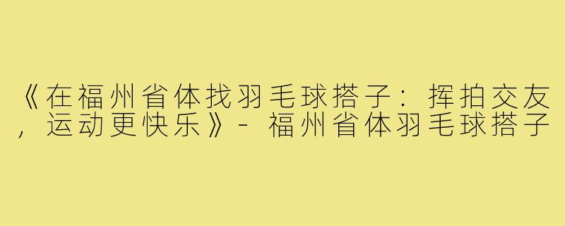 《在福州省体找羽毛球搭子：挥拍交友，运动更快乐》-福州省体羽毛球搭子