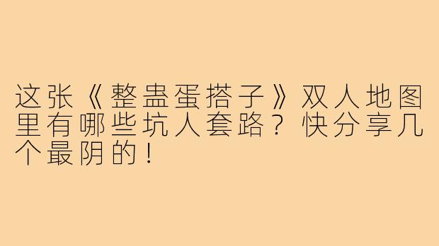 这张《整蛊蛋搭子》双人地图里有哪些坑人套路？快分享几个最阴的！