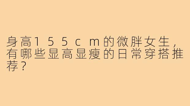 身高155cm的微胖女生，有哪些显高显瘦的日常穿搭推荐？