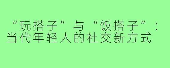 “玩搭子”与“饭搭子”：当代年轻人的社交新方式