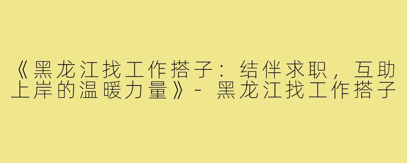 《黑龙江找工作搭子：结伴求职，互助上岸的温暖力量》-黑龙江找工作搭子