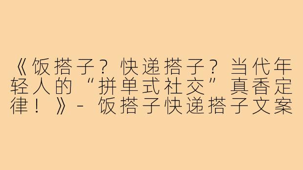 《饭搭子？快递搭子？当代年轻人的“拼单式社交”真香定律！》-饭搭子快递搭子文案