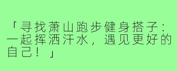 「寻找萧山跑步健身搭子：一起挥洒汗水，遇见更好的自己！」