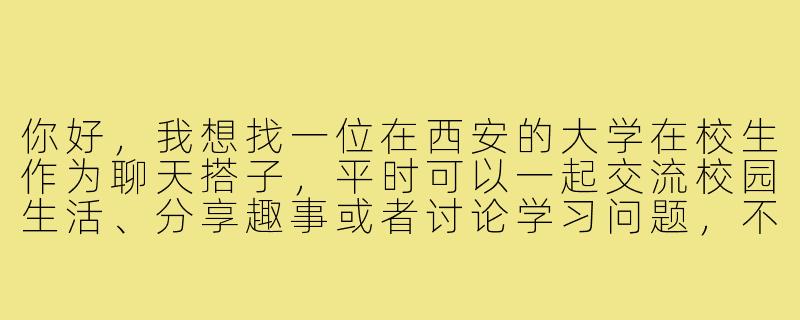你好，我想找一位在西安的大学在校生作为聊天搭子，平时可以一起交流校园生活、分享趣事或者讨论学习问题，不知道是否方便认识一下？
