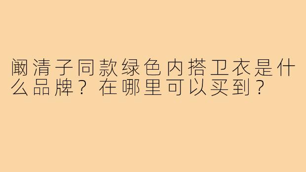 阚清子同款绿色内搭卫衣是什么品牌?在哪里可以买到?