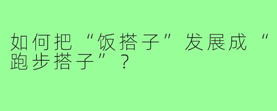 如何把“饭搭子”发展成“跑步搭子”?