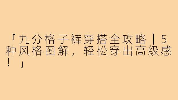 「九分格子裤穿搭全攻略｜5种风格图解，轻松穿出高级感！」