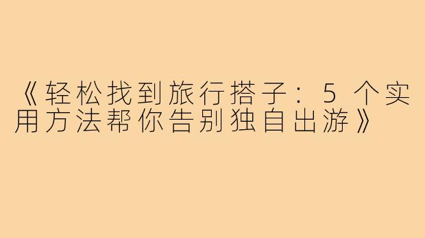 《轻松找到旅行搭子：5个实用方法帮你告别独自出游》