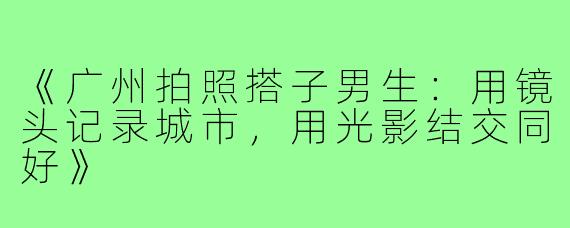 《广州拍照搭子男生：用镜头记录城市，用光影结交同好》