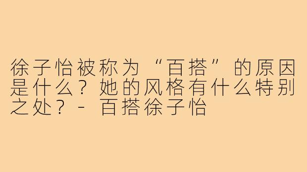 徐子怡被称为“百搭”的原因是什么？她的风格有什么特别之处？-百搭徐子怡