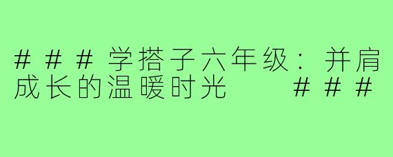 ###学搭子六年级：并肩成长的温暖时光

###