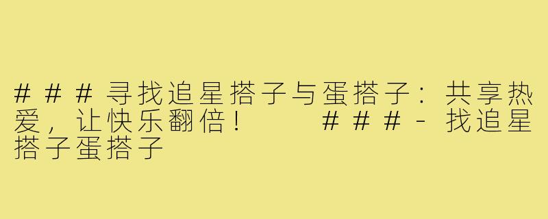 ###寻找追星搭子与蛋搭子：共享热爱，让快乐翻倍！

###-找追星搭子蛋搭子