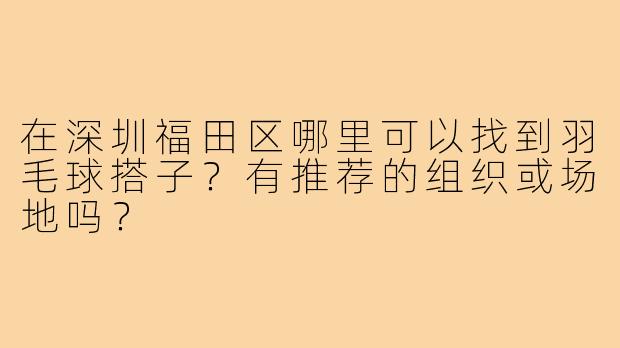 在深圳福田区哪里可以找到羽毛球搭子？有推荐的组织或场地吗？