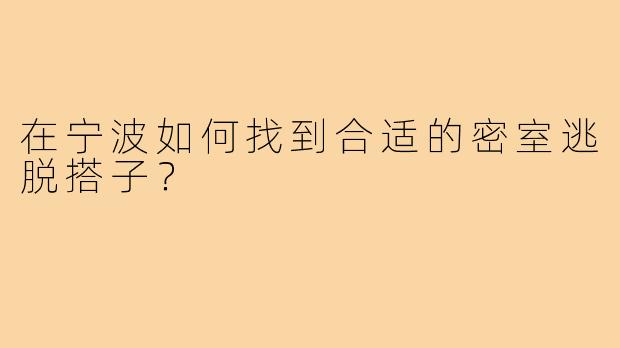 在宁波如何找到合适的密室逃脱搭子？