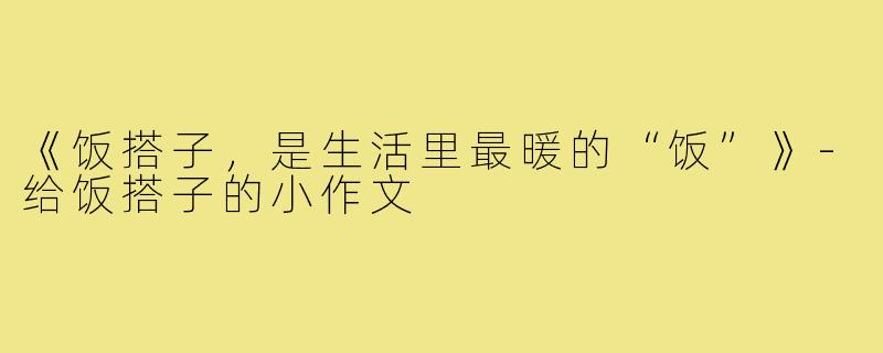 《饭搭子,是生活里最暖的“饭”》-给饭搭子的小作文