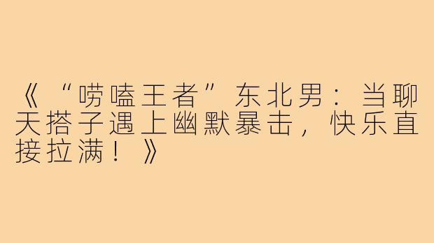 《“唠嗑王者”东北男：当聊天搭子遇上幽默暴击，快乐直接拉满！》