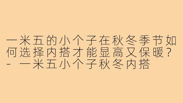 一米五的小个子在秋冬季节如何选择内搭才能显高又保暖?-一米五小个子秋冬内搭