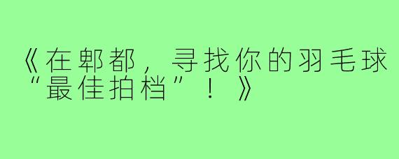 《在郫都，寻找你的羽毛球“最佳拍档”！》