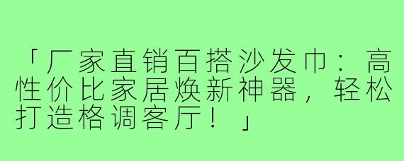 「厂家直销百搭沙发巾：高性价比家居焕新神器，轻松打造格调客厅！」