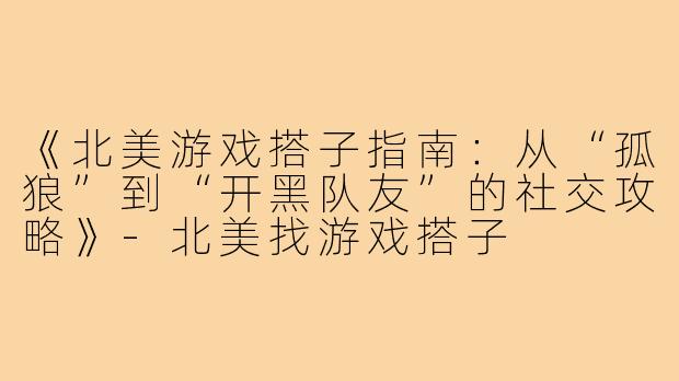 《北美游戏搭子指南：从“孤狼”到“开黑队友”的社交攻略》-北美找游戏搭子