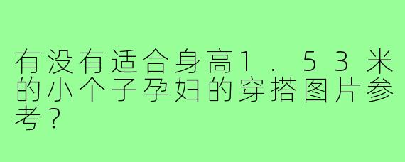 有没有适合身高1.53米的小个子孕妇的穿搭图片参考?