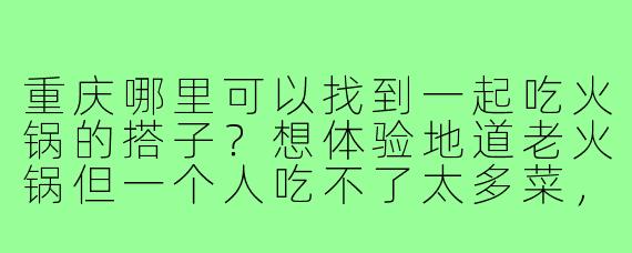 重庆哪里可以找到一起吃火锅的搭子？想体验地道老火锅但一个人吃不了太多菜，求推荐组队渠道或热闹的拼桌店！