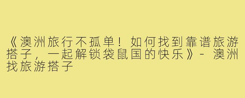《澳洲旅行不孤单！如何找到靠谱旅游搭子，一起解锁袋鼠国的快乐》-澳洲找旅游搭子