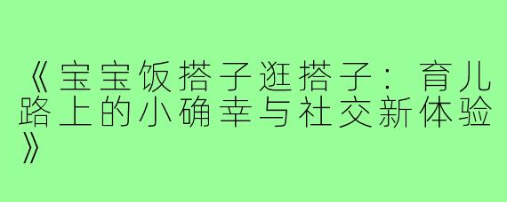 《宝宝饭搭子逛搭子:育儿路上的小确幸与社交新体验》
