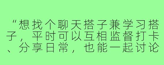 “想找个聊天搭子兼学习搭子,平时可以互相监督打卡、分享日常,也能一起讨论学习问题。有没有同样需求的小伙伴?”