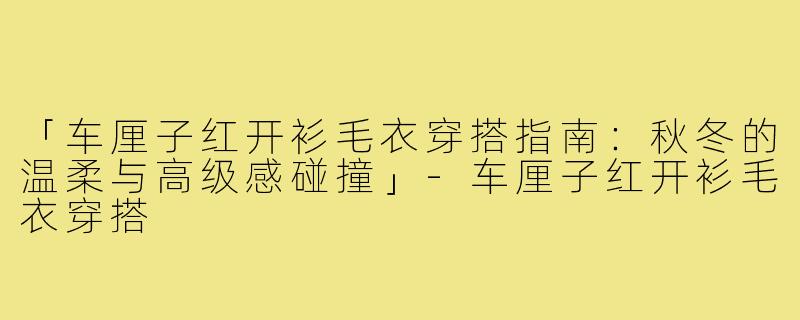 「车厘子红开衫毛衣穿搭指南：秋冬的温柔与高级感碰撞」-车厘子红开衫毛衣穿搭