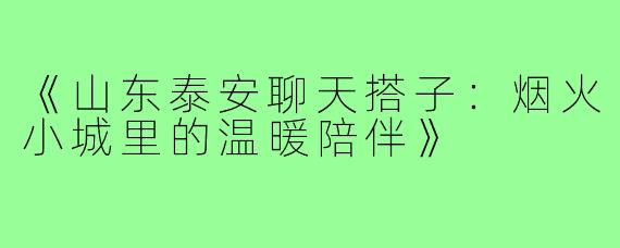 《山东泰安聊天搭子：烟火小城里的温暖陪伴》