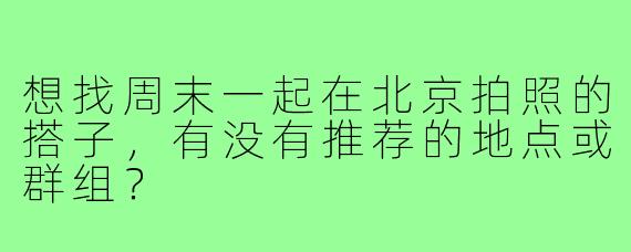 想找周末一起在北京拍照的搭子,有没有推荐的地点或群组?