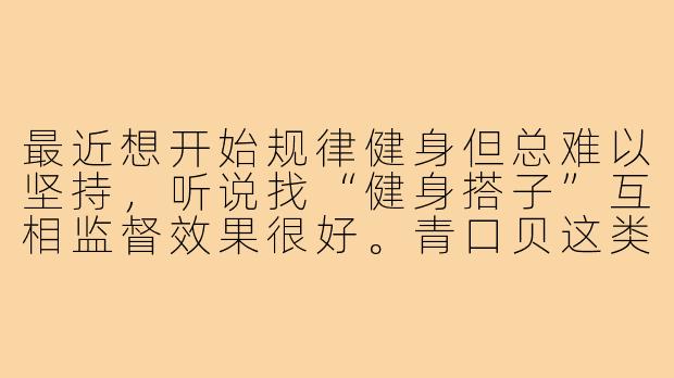 最近想开始规律健身但总难以坚持，听说找“健身搭子”互相监督效果很好。青口贝这类海鲜适合作为健身前后的营养补充吗？蛋白质含量如何？