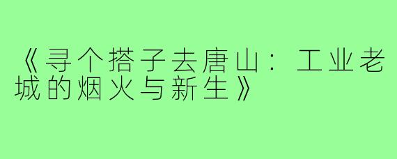 《寻个搭子去唐山：工业老城的烟火与新生》