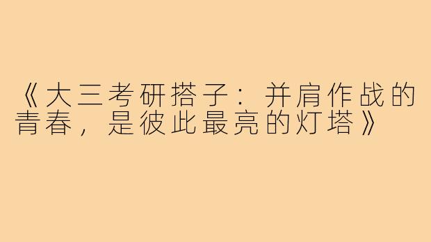 《大三考研搭子：并肩作战的青春，是彼此最亮的灯塔》