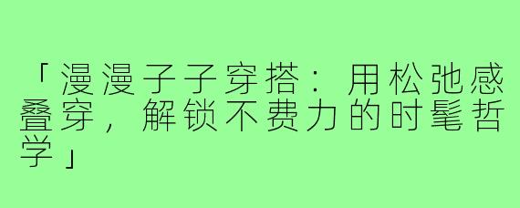 「漫漫子子穿搭：用松弛感叠穿，解锁不费力的时髦哲学」