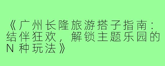 《广州长隆旅游搭子指南：结伴狂欢，解锁主题乐园的N种玩法》