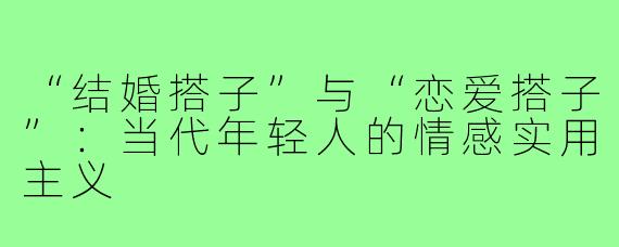 “结婚搭子”与“恋爱搭子”：当代年轻人的情感实用主义