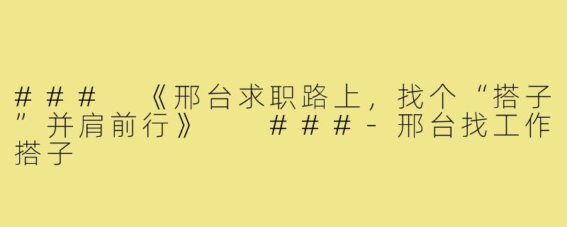 ###
《邢台求职路上，找个“搭子”并肩前行》

###-邢台找工作搭子