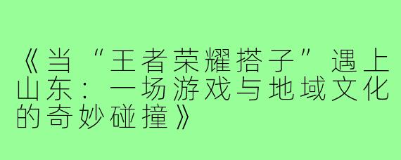 《当“王者荣耀搭子”遇上山东:一场游戏与地域文化的奇妙碰撞》