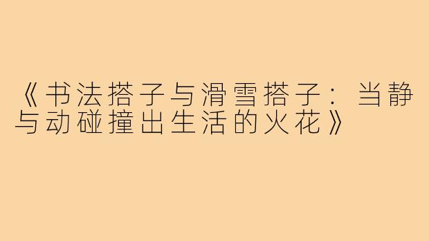 《书法搭子与滑雪搭子：当静与动碰撞出生活的火花》